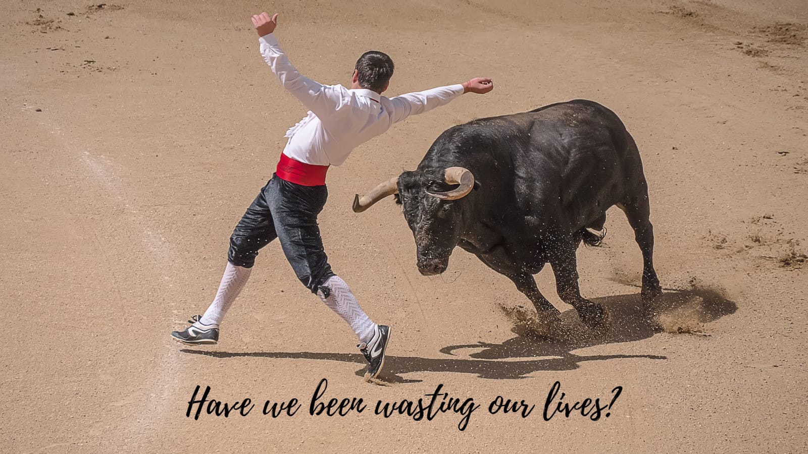 Have we been wasting our lives?