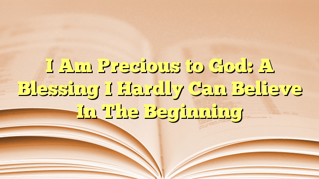 I Am Precious to God: A Blessing I Hardly Can Believe In The Beginning