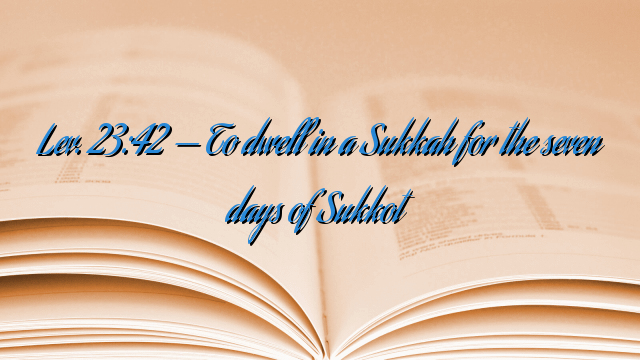 Lev. 23:42 — To dwell in a Sukkah for the seven days of Sukkot