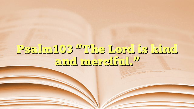 Psalm103 “The Lord is kind and merciful.”