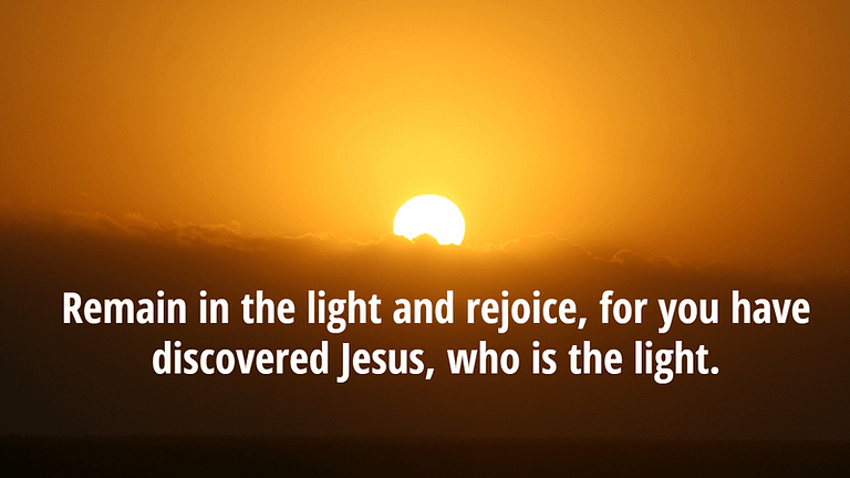 Remain in the light and rejoice, for you have discovered Jesus, who is the light.